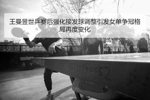 王曼昱世乒赛后强化接发球调整引发女单争冠格局再度变化