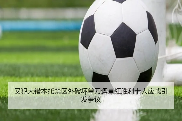 又犯大错本托禁区外破坏单刀遭直红胜利十人应战引发争议